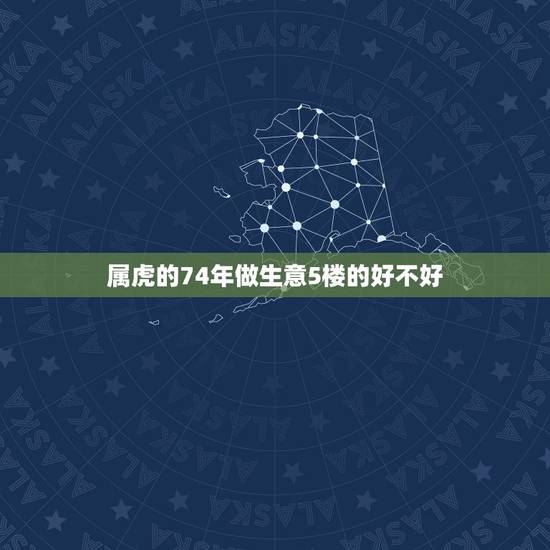 属虎的74年做生意5楼的好不好，74年属虎人作生意门朝北好吗
