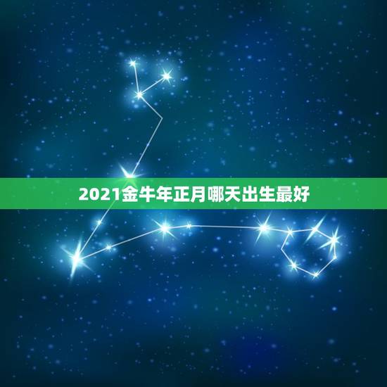 2021金牛年正月哪天出生最好，2021年正月哪天出生的牛宝宝好吗