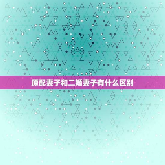 原配妻子和二婚妻子有什么区别,原配妻子和二婚妻子,最大的区别是什么?3 原配妻子和二婚妻子有什么区别,原配妻子和二婚妻子,最大的区别是什么?3