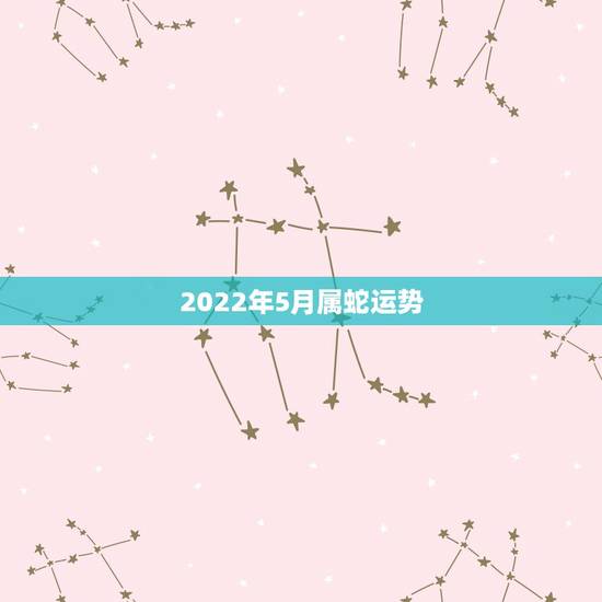 2022年5月属蛇运势，2021年属蛇人全年运势、运程及每月运程如何？
