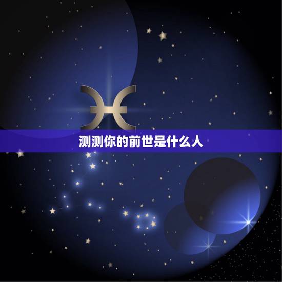 测测你的前世是什么人,测你前世的样子? 测测你的前世是什么人,测你前世的样子?