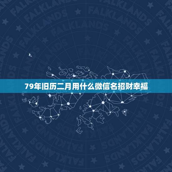 79年旧历二月用什么微信名招财幸福,微信用什么头像最吉利? 79年旧历二月用什么微信名招财幸福,微信用什么头像最吉利?