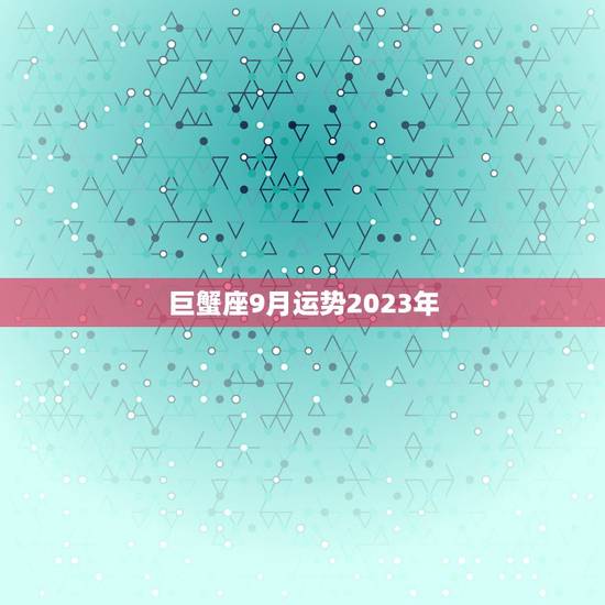 巨蟹座9月运势2023年,巨蟹座2016年9月3日运势 巨蟹座9月运势2023年,巨蟹座2016年9月3日运势