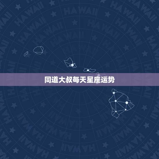 同道大叔每天星座运势,同道大叔星座每日运程双子座 同道大叔每天星座运势,同道大叔星座每日运程双子座