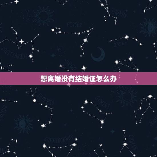 想离婚没有结婚证怎么办,我想离婚但是没有结婚证,户口又在男方家我应该怎 想离婚没有结婚证怎么办,我想离婚但是没有结婚证,户口又在男方家我应该怎