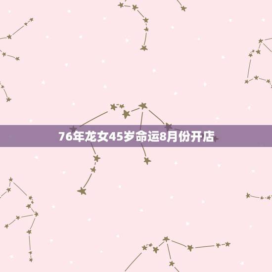 76年龙女45岁命运8月份开店,1976年属龙几月出生好 76年龙女45岁命运8月份开店,1976年属龙几月出生好