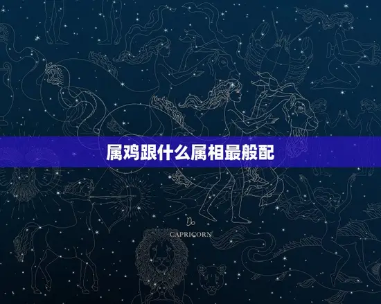 属鸡跟什么属相最般配 属鸡跟什么属相最般配