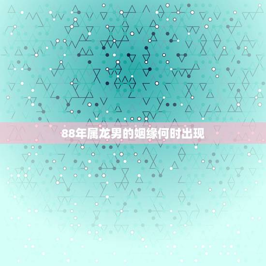 88年属龙男的姻缘何时出现,1988年属龙男一生有几次婚姻 88年属龙男的姻缘何时出现,1988年属龙男一生有几次婚姻