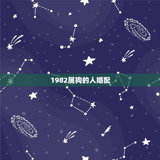 1982属狗的人婚配，1982年属狗的三合贵人属相