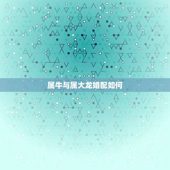 属牛与属大龙婚配如何,属大龙能和属牛的婚配吗 属牛与属大龙婚配如何,属大龙能和属牛的婚配吗