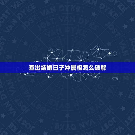 查出结婚日子冲属相怎么破解，查询结婚吉日时冲自己的属相怎么破
