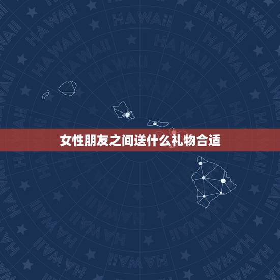 女性朋友之间送什么礼物合适,送女性朋友什么礼物比较好? 女性朋友之间送什么礼物合适,送女性朋友什么礼物比较好?