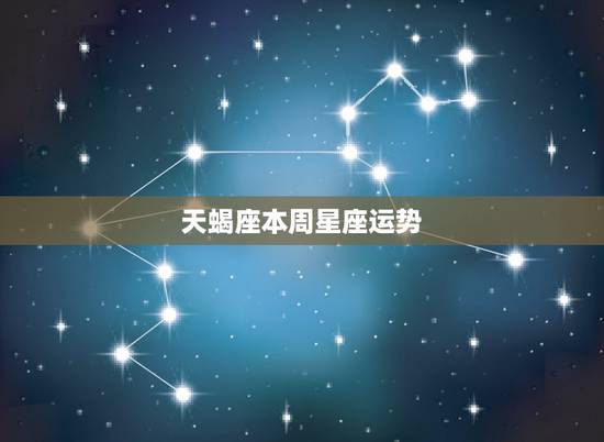 天蝎座本周星座运势,天蝎座本月运势如何 天蝎座本周星座运势,天蝎座本月运势如何