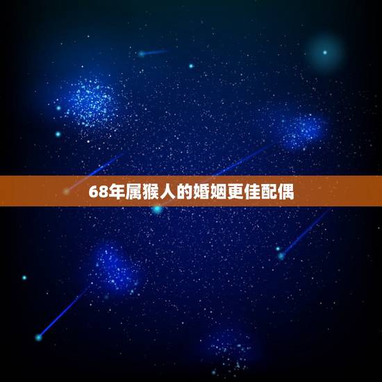68年属猴人的婚姻更佳配偶,1968年男与1972年女合适吗 68年属猴人的婚姻更佳配偶,1968年男与1972年女合适吗