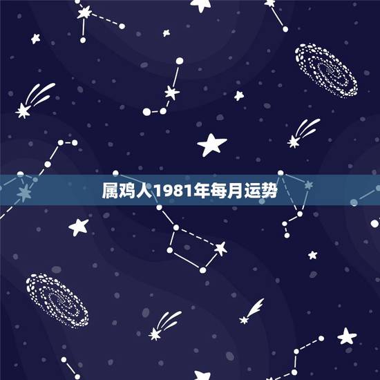 属鸡人1981年每月运势,1981年属鸡人的运程 属鸡人1981年每月运势,1981年属鸡人的运程