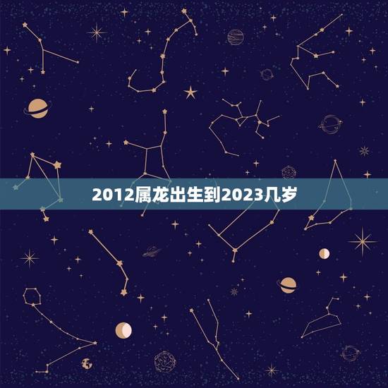 2012属龙出生到2023几岁(如何计算属龙人的年龄) 2012属龙出生到2023几岁(如何计算属龙人的年龄)