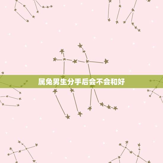 属兔男生分手后会不会和好,1987年属兔男分手下定决心的表现是什么 属兔男生分手后会不会和好,1987年属兔男分手下定决心的表现是什么