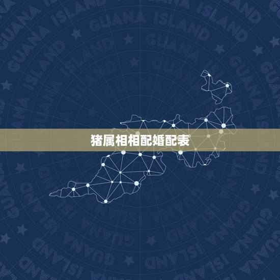 猪属相相配婚配表,属猪女,和属马男婚姻配吗 猪属相相配婚配表,属猪女,和属马男婚姻配吗