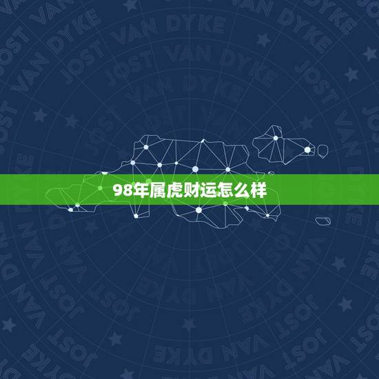 98年属虎财运怎么样,98年属虎2021年运势及运程 98年属虎财运怎么样,98年属虎2021年运势及运程