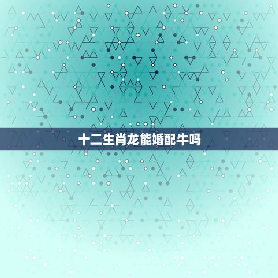 十二生肖龙能婚配牛吗,属相女龙和男牛属相相配吗? 十二生肖龙能婚配牛吗,属相女龙和男牛属相相配吗?