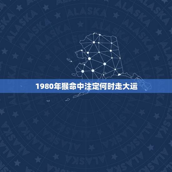 1980年猴命中注定何时走大运,1980年猴人什么时候走好运 1980年猴命中注定何时走大运,1980年猴人什么时候走好运