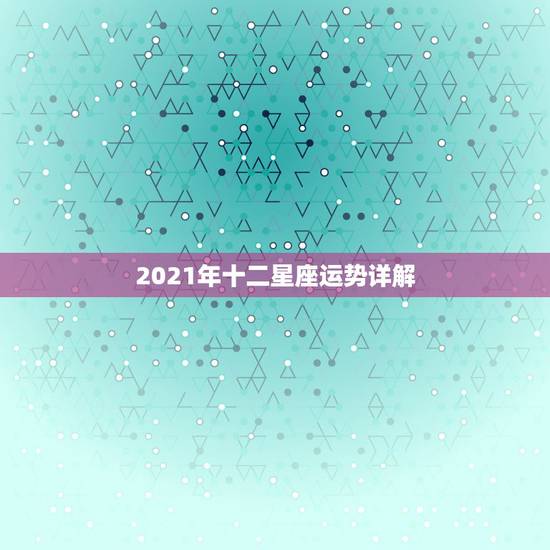 2021年十二星座运势详解,2021星座运势最好排名 2021年十二星座运势详解,2021星座运势最好排名