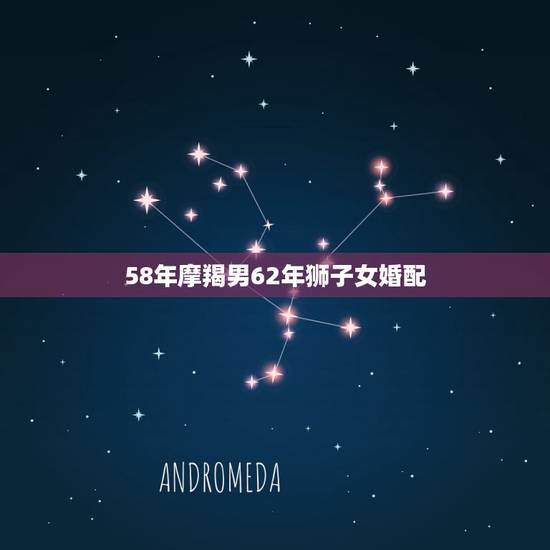 58年摩羯男62年狮子女婚配，58年属狗男天蝎座与62年虎女狮子座能婚