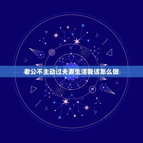 老公不主动过夫妻生活我该怎么做,老公从不主动与我过夫妻生活,什么原因 老公不主动过夫妻生活我该怎么做,老公从不主动与我过夫妻生活,什么原因