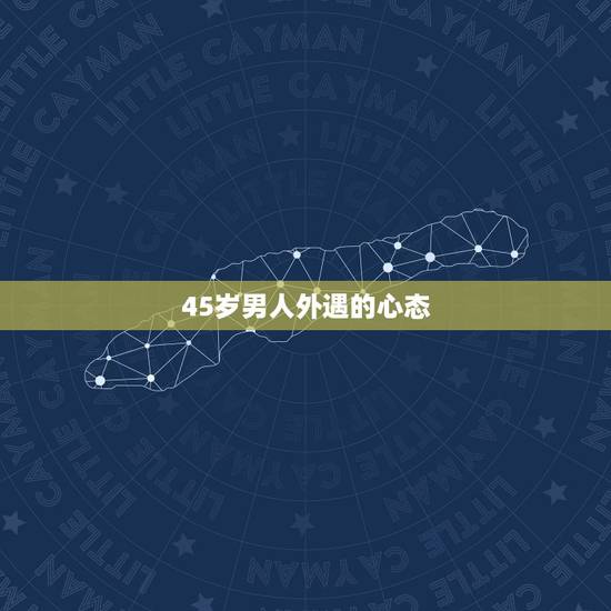 45岁男人外遇的心态,男人出轨后的心理 45岁男人外遇的心态,男人出轨后的心理