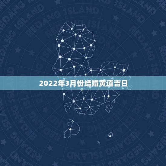 2022年3月份结婚黄道吉日,2022年1月份结婚黄道吉日 2022年3月份结婚黄道吉日,2022年1月份结婚黄道吉日