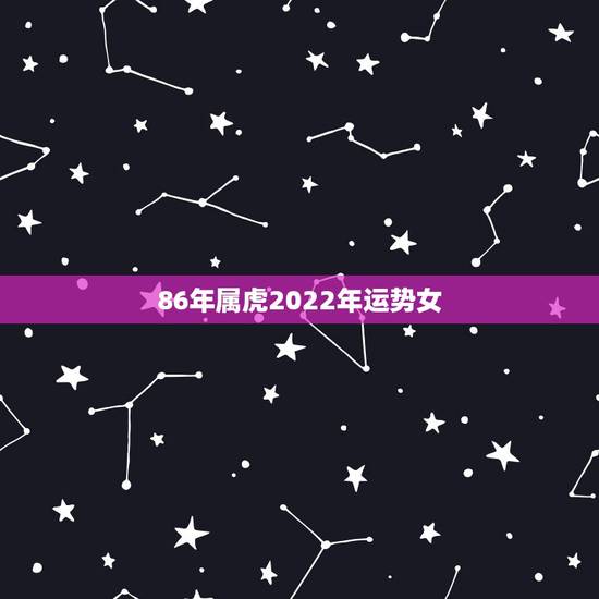 86年属虎2022年运势女,1986年属虎女2021年的运势和婚姻? 86年属虎2022年运势女,1986年属虎女2021年的运势和婚姻?