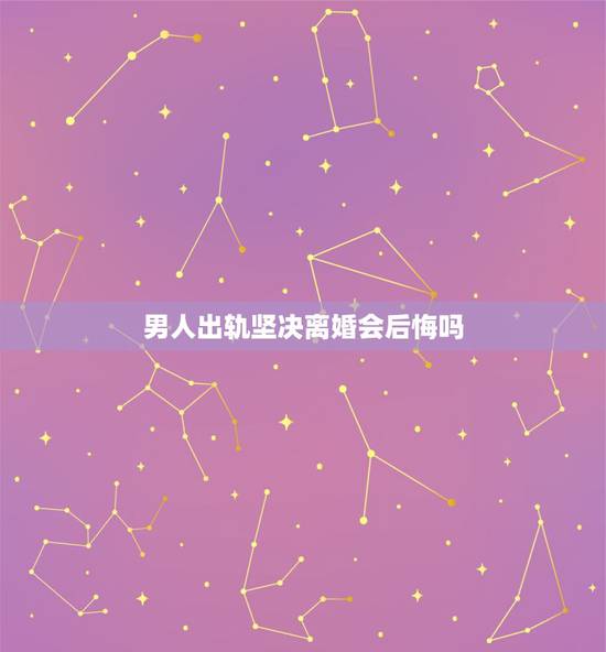 男人出轨坚决离婚会后悔吗，出轨男人离婚后的心态