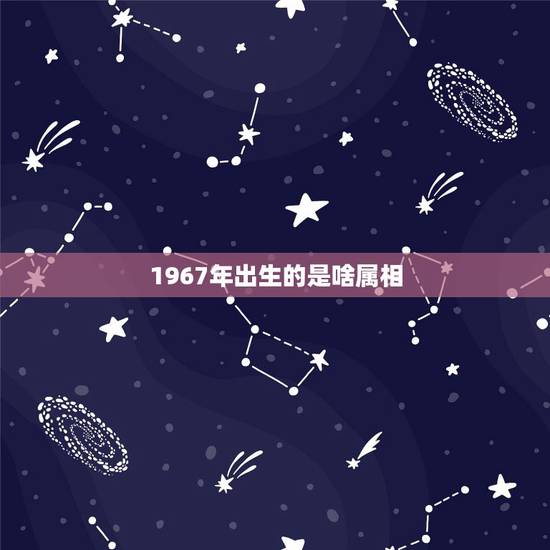 1967年出生的是啥属相,1967年出生属于什么属相 1967年出生的是啥属相,1967年出生属于什么属相