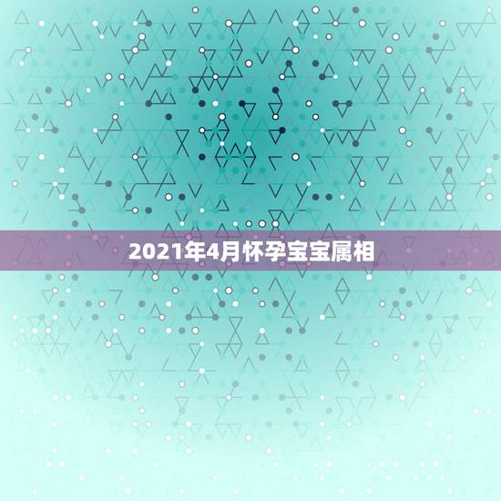 2021年4月怀孕宝宝属相，预产期在2021年1月份，孩子属相是什么