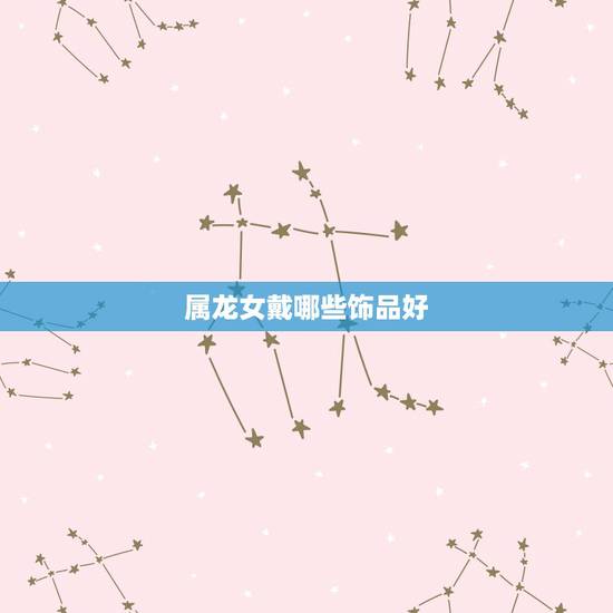 属龙女戴哪些饰品好，属龙的人戴什么玉器好