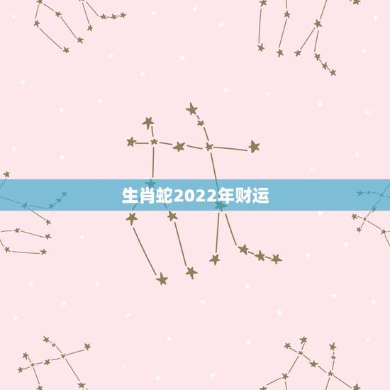 生肖蛇2022年财运,2022年蛇的婚姻 生肖蛇2022年财运,2022年蛇的婚姻