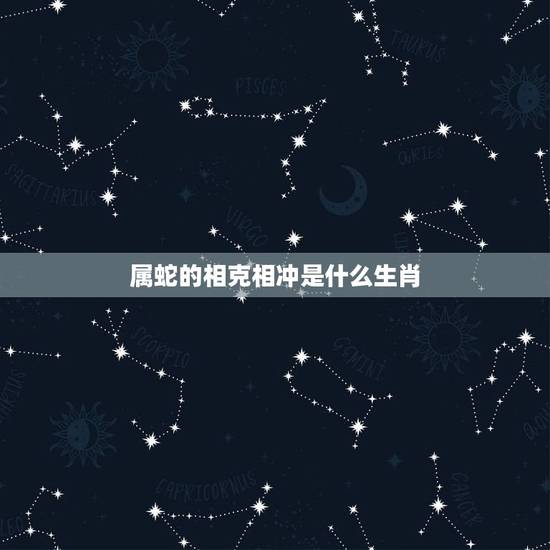 属蛇的相克相冲是什么生肖,属蛇和什么生肖最配 属蛇的相克相冲是什么生肖,属蛇和什么生肖最配