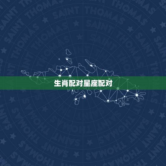 生肖配对星座配对,属相怎么和星座配对? 生肖配对星座配对,属相怎么和星座配对?
