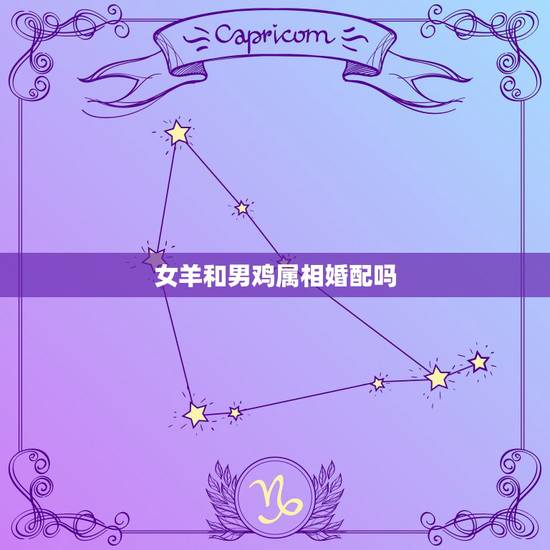 女羊和男鸡属相婚配吗,属羊和属鸡相配吗? 女羊和男鸡属相婚配吗,属羊和属鸡相配吗?