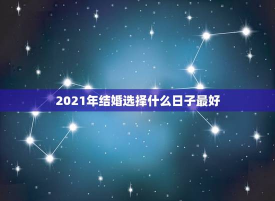 2021年结婚选择什么日子最好,2021年结婚的好日子有哪些? 2021年结婚选择什么日子最好,2021年结婚的好日子有哪些?