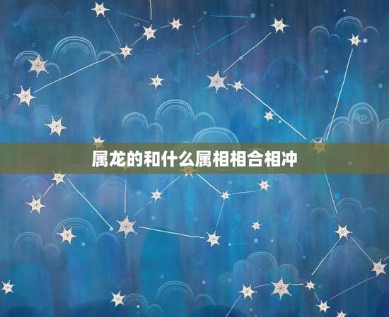 属龙的和什么属相相合相冲，属龙和什么生肖相冲