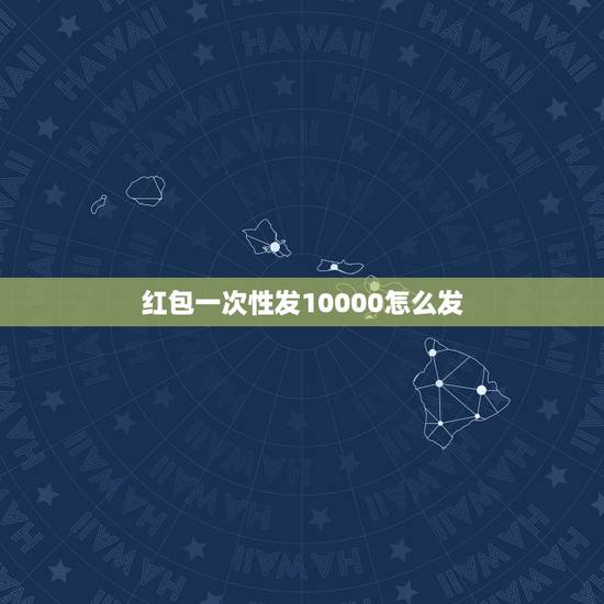红包一次性发10000怎么发，微信红包一次可以发多少？