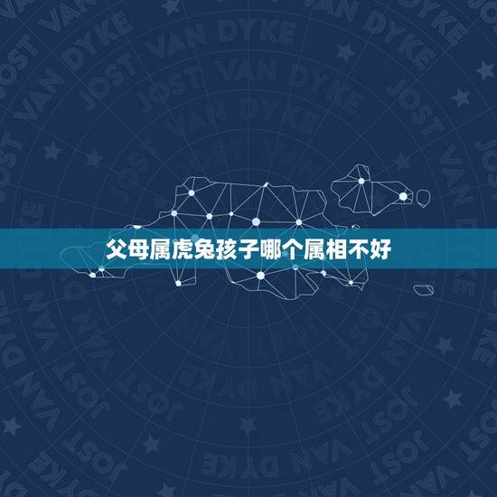 父母属虎兔孩子哪个属相不好，属虎跟属兔最适合生什么属相孩子