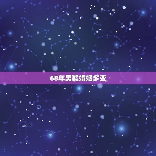 68年男猴婚姻多变，四月属猴男人属猴，68年生，命运与婚姻