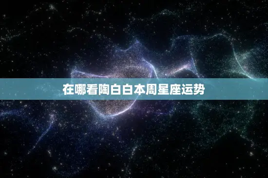 在哪看陶白白本周星座运势(最新预测) 在哪看陶白白本周星座运势(最新预测)