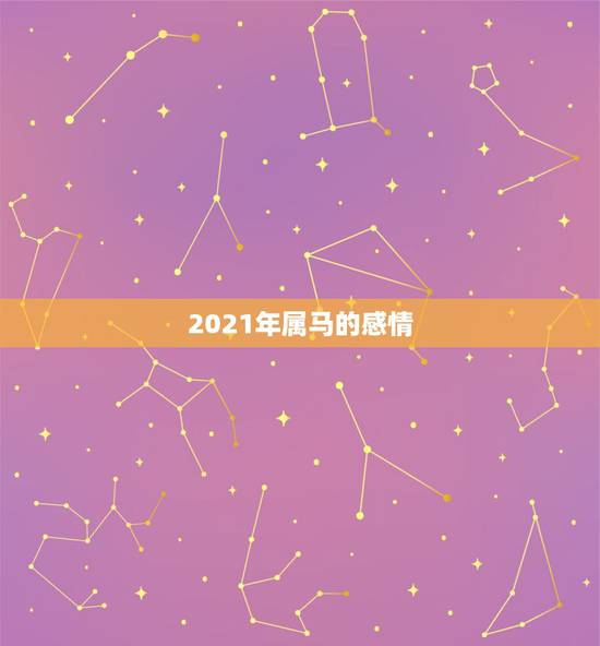 2021年属马的感情,属马2021年结婚最好的日子 2021年属马的感情,属马2021年结婚最好的日子