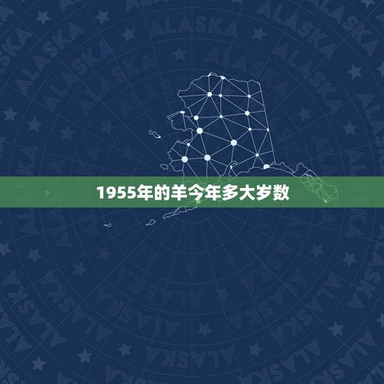1955年的羊今年多大岁数,1955年属羊几月出生好 1955年的羊今年多大岁数,1955年属羊几月出生好