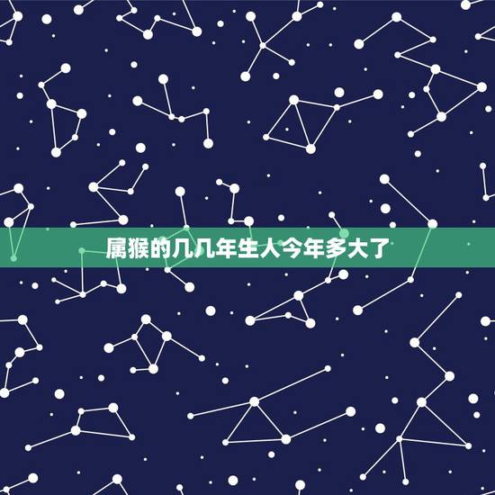 属猴的几几年生人今年多大了,属鼠的都是几几年出生的人 属猴的几几年生人今年多大了,属鼠的都是几几年出生的人