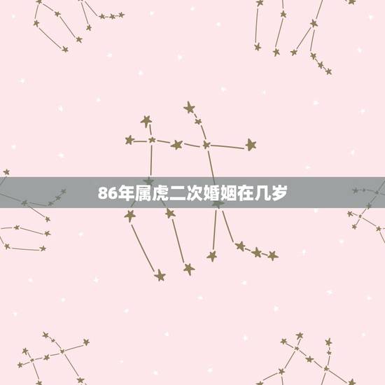 86年属虎二次婚姻在几岁 86年属虎的姻缘在哪年