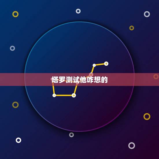 塔罗测试他咋想的,塔罗占卜 他在想什么呢 塔罗测试他咋想的,塔罗占卜 他在想什么呢